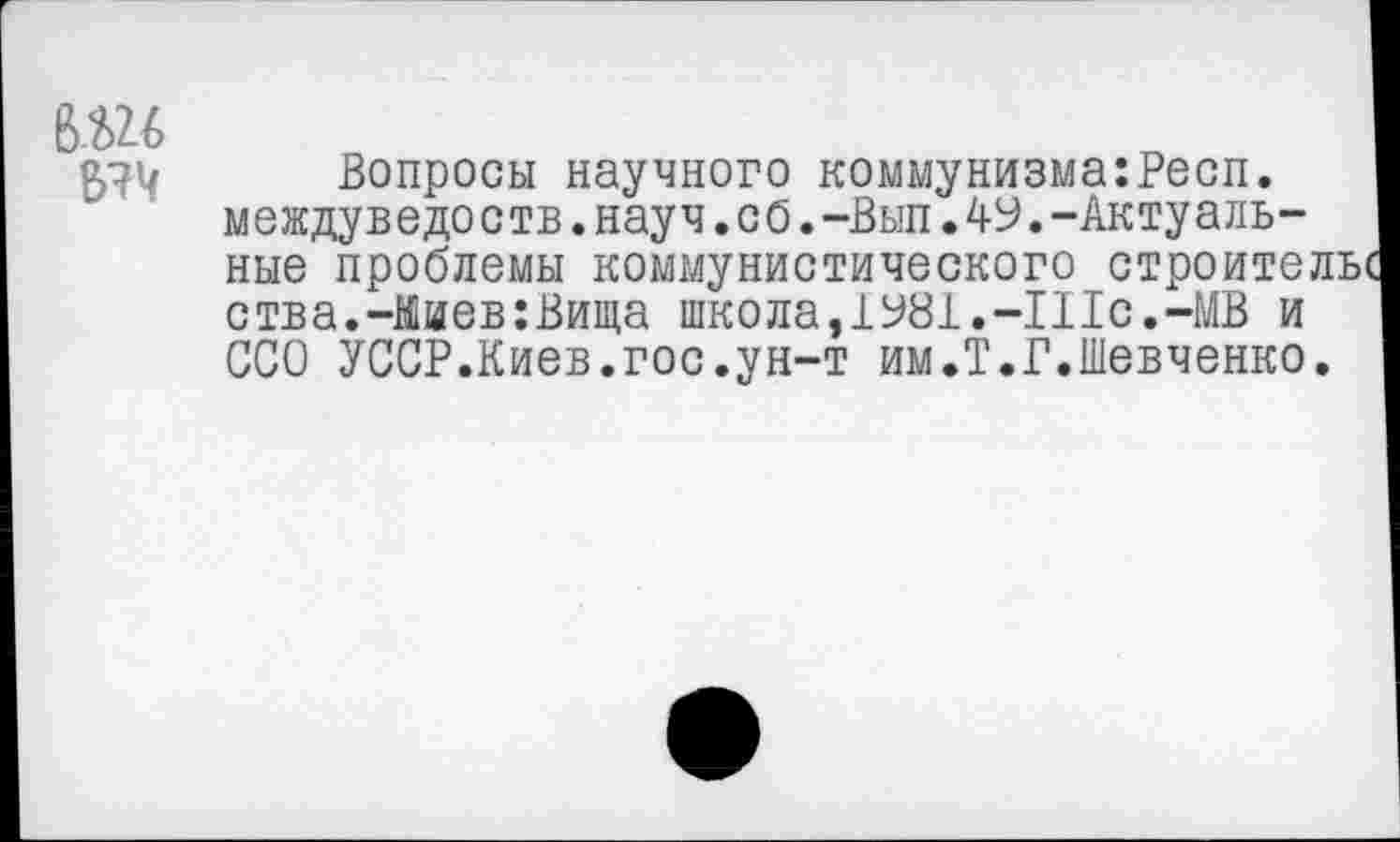 ﻿6.Ш т
Вопросы научного коммунизма:Респ. междуведоств.науч.со.-Вып.49.-Актуальные проблемы коммунистического строите, ства.-Кмев:Вища школа, 1981.-Шс.-МВ и ССО УССР.Киев.гос.ун-т им.Т.Г.Шевченко